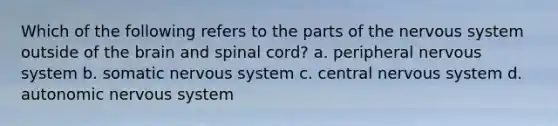 Which of the following refers to the parts of the nervous system outside of the brain and spinal cord? a. peripheral nervous system b. somatic nervous system c. central nervous system d. autonomic nervous system