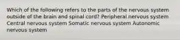 Which of the following refers to the parts of the nervous system outside of the brain and spinal cord? Peripheral nervous system Central nervous system Somatic nervous system Autonomic nervous system