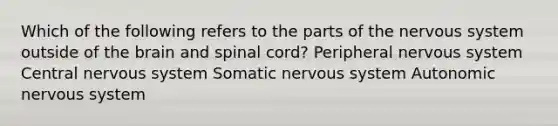 Which of the following refers to the parts of the <a href='https://www.questionai.com/knowledge/kThdVqrsqy-nervous-system' class='anchor-knowledge'>nervous system</a> outside of <a href='https://www.questionai.com/knowledge/kLMtJeqKp6-the-brain' class='anchor-knowledge'>the brain</a> and spinal cord? Peripheral nervous system Central nervous system Somatic nervous system Autonomic nervous system