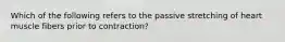 Which of the following refers to the passive stretching of heart muscle fibers prior to contraction?