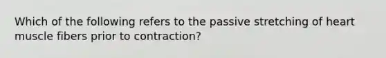 Which of the following refers to the passive stretching of heart muscle fibers prior to contraction?