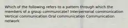 Which of the following refers to a pattern through which the members of a group communicate? Interpersonal communication Vertical communication Oral communication Communication network