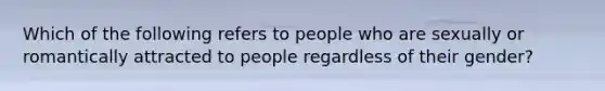 Which of the following refers to people who are sexually or romantically attracted to people regardless of their gender?