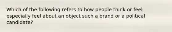 Which of the following refers to how people think or feel especially feel about an object such a brand or a political candidate?