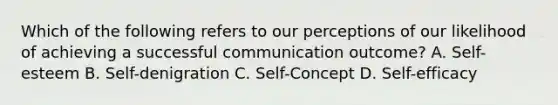 Which of the following refers to our perceptions of our likelihood of achieving a successful communication outcome? A. Self-esteem B. Self-denigration C. Self-Concept D. Self-efficacy