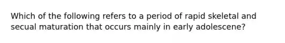 Which of the following refers to a period of rapid skeletal and secual maturation that occurs mainly in early adolescene?