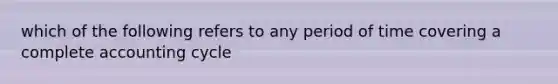 which of the following refers to any period of time covering a complete accounting cycle