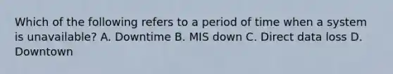 Which of the following refers to a period of time when a system is unavailable? A. Downtime B. MIS down C. Direct data loss D. Downtown