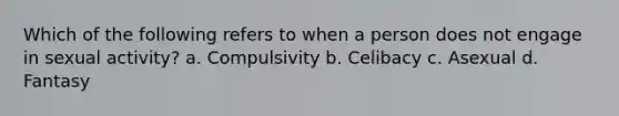 Which of the following refers to when a person does not engage in sexual activity? a. Compulsivity b. Celibacy c. Asexual d. Fantasy