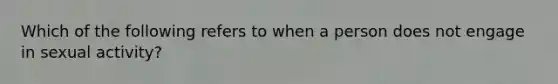 Which of the following refers to when a person does not engage in sexual activity?