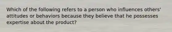 Which of the following refers to a person who influences​ others' attitudes or behaviors because they believe that he possesses expertise about the​ product?