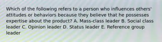 Which of the following refers to a person who influences​ others' attitudes or behaviors because they believe that he possesses expertise about the​ product? A. ​Mass-class leader B. Social class leader C. Opinion leader D. Status leader E. Reference group leader