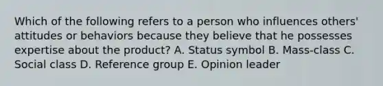 Which of the following refers to a person who influences​ others' attitudes or behaviors because they believe that he possesses expertise about the​ product? A. Status symbol B. ​Mass-class C. Social class D. Reference group E. Opinion leader