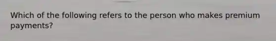 Which of the following refers to the person who makes premium payments?