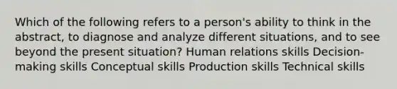 Which of the following refers to a person's ability to think in the abstract, to diagnose and analyze different situations, and to see beyond the present situation? Human relations skills Decision-making skills Conceptual skills Production skills Technical skills