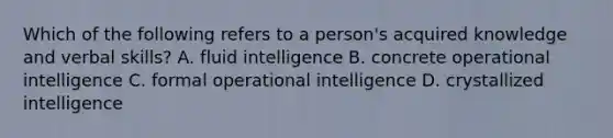 Which of the following refers to a person's acquired knowledge and verbal skills? A. fluid intelligence B. concrete operational intelligence C. formal operational intelligence D. crystallized intelligence