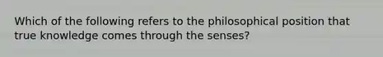 Which of the following refers to the philosophical position that true knowledge comes through the senses?
