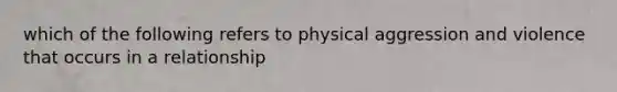 which of the following refers to physical aggression and violence that occurs in a relationship