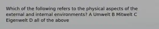 Which of the following refers to the physical aspects of the external and internal environments? A Umwelt B Mitwelt C Eigenwelt D all of the above