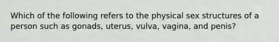 Which of the following refers to the physical sex structures of a person such as gonads, uterus, vulva, vagina, and penis?