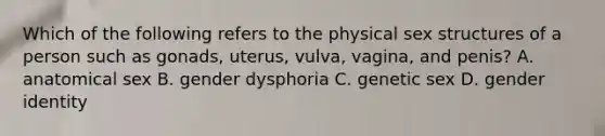 Which of the following refers to the physical sex structures of a person such as gonads, uterus, vulva, vagina, and penis? A. anatomical sex B. gender dysphoria C. genetic sex D. gender identity