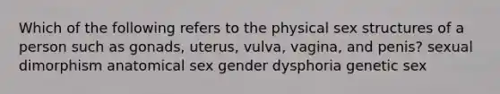 Which of the following refers to the physical sex structures of a person such as gonads, uterus, vulva, vagina, and penis? sexual dimorphism anatomical sex gender dysphoria genetic sex