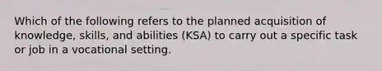 Which of the following refers to the planned acquisition of knowledge, skills, and abilities (KSA) to carry out a specific task or job in a vocational setting.