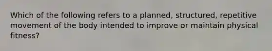 Which of the following refers to a planned, structured, repetitive movement of the body intended to improve or maintain physical fitness?