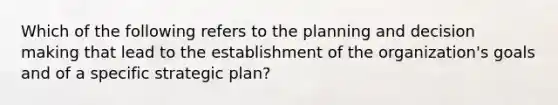 Which of the following refers to the planning and decision making that lead to the establishment of the organization's goals and of a specific strategic plan?