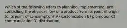 Which of the following refers to planning, implementing, and controlling the physical flow of a product from its point of origin to its point of consumption? A) customization B) promotion C) communication D) distribution