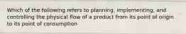 Which of the following refers to planning, implementing, and controlling the physical flow of a product from its point of origin to its point of consumption