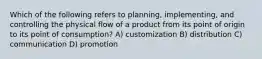 Which of the following refers to planning, implementing, and controlling the physical flow of a product from its point of origin to its point of consumption? A) customization B) distribution C) communication D) promotion