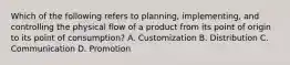 Which of the following refers to planning, implementing, and controlling the physical flow of a product from its point of origin to its point of consumption? A. Customization B. Distribution C. Communication D. Promotion