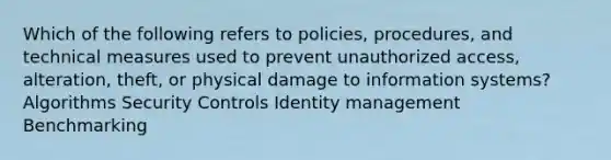 Which of the following refers to policies, procedures, and technical measures used to prevent unauthorized access, alteration, theft, or physical damage to information systems? Algorithms Security Controls Identity management Benchmarking