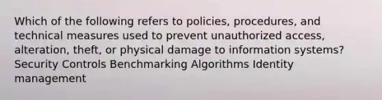 Which of the following refers to policies, procedures, and technical measures used to prevent unauthorized access, alteration, theft, or physical damage to information systems? Security Controls Benchmarking Algorithms Identity management