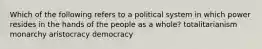 Which of the following refers to a political system in which power resides in the hands of the people as a whole? totalitarianism monarchy aristocracy democracy