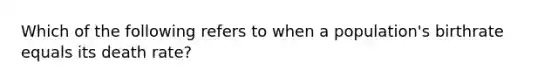 Which of the following refers to when a population's birthrate equals its death rate?