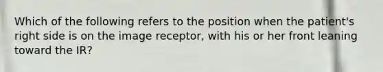 Which of the following refers to the position when the patient's right side is on the image receptor, with his or her front leaning toward the IR?