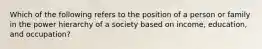 Which of the following refers to the position of a person or family in the power hierarchy of a society based on income, education, and occupation?