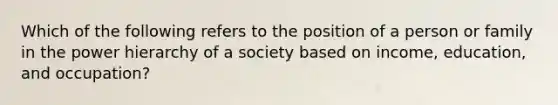 Which of the following refers to the position of a person or family in the power hierarchy of a society based on income, education, and occupation?