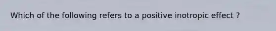 Which of the following refers to a positive inotropic effect ?