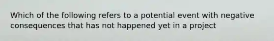 Which of the following refers to a potential event with negative consequences that has not happened yet in a project