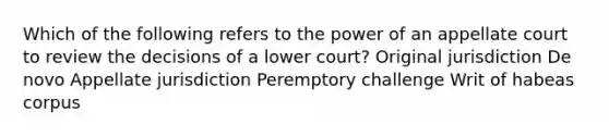 Which of the following refers to the power of an appellate court to review the decisions of a lower court? Original jurisdiction De novo Appellate jurisdiction Peremptory challenge Writ of habeas corpus