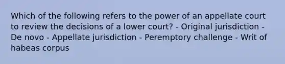 Which of the following refers to the power of an appellate court to review the decisions of a lower court? - Original jurisdiction - De novo - Appellate jurisdiction - Peremptory challenge - Writ of habeas corpus