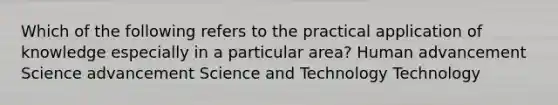 Which of the following refers to the practical application of knowledge especially in a particular area? Human advancement Science advancement Science and Technology Technology