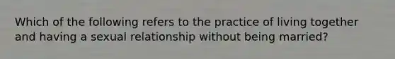 Which of the following refers to the practice of living together and having a sexual relationship without being married?