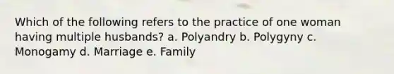 Which of the following refers to the practice of one woman having multiple husbands? a. Polyandry b. Polygyny c. Monogamy d. Marriage e. Family