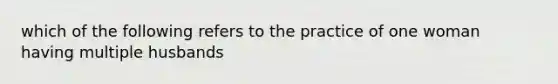 which of the following refers to the practice of one woman having multiple husbands