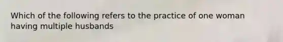 Which of the following refers to the practice of one woman having multiple husbands