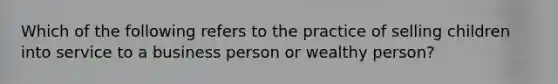 Which of the following refers to the practice of selling children into service to a business person or wealthy person?